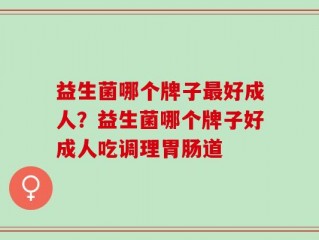 益生菌哪个牌子最好成人？益生菌哪个牌子好成人吃调理胃肠道