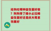 给狗吃哪种益生菌好些？狗狗得了细小止拉稀益生菌好还是庆大霉素效果好
