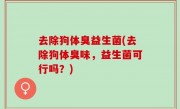 去除狗体臭益生菌(去除狗体臭味，益生菌可行吗？)
