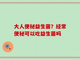 大人便秘益生菌？经常便秘可以吃益生菌吗