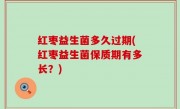 红枣益生菌多久过期(红枣益生菌保质期有多长？)