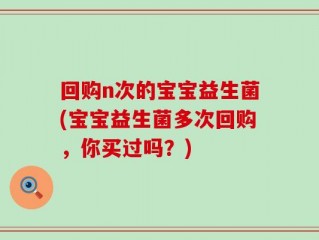 回购n次的宝宝益生菌(宝宝益生菌多次回购，你买过吗？)