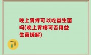 晚上胃疼可以吃益生菌吗(晚上胃疼可否用益生菌缓解)