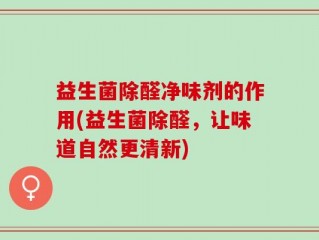 益生菌除醛净味剂的作用(益生菌除醛，让味道自然更清新)