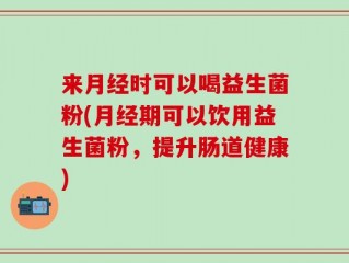 来月经时可以喝益生菌粉(月经期可以饮用益生菌粉，提升肠道健康)
