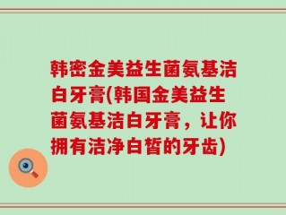 韩密金美益生菌氨基洁白牙膏(韩国金美益生菌氨基洁白牙膏，让你拥有洁净白皙的牙齿)