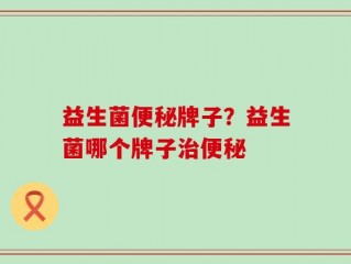 益生菌便秘牌子？益生菌哪个牌子治便秘