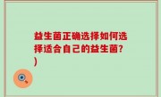 益生菌正确选择如何选择适合自己的益生菌？)