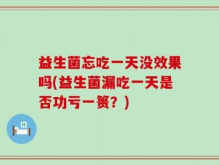 益生菌忘吃一天没效果吗(益生菌漏吃一天是否功亏一篑？)