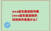 wva益生菌凝胶效果(wva益生菌凝胶的功效和作用是什么？