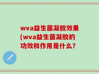 wva益生菌凝胶效果(wva益生菌凝胶的功效和作用是什么？