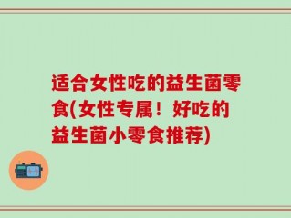 适合女性吃的益生菌零食(女性专属！好吃的益生菌小零食推荐)