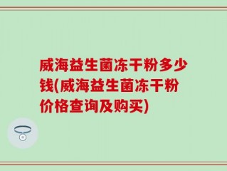 威海益生菌冻干粉多少钱(威海益生菌冻干粉价格查询及购买)