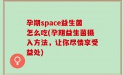 孕期space益生菌怎么吃(孕期益生菌摄入方法，让你尽情享受益处)