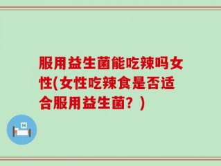 服用益生菌能吃辣吗女性(女性吃辣食是否适合服用益生菌？)