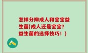 怎样分辨成人和宝宝益生菌(成人还是宝宝？益生菌的选择技巧！)