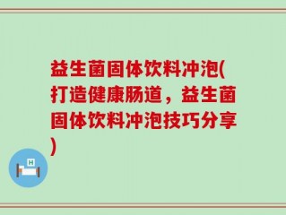 益生菌固体饮料冲泡(打造健康肠道，益生菌固体饮料冲泡技巧分享)