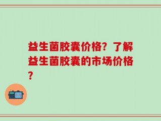 益生菌胶囊价格？了解益生菌胶囊的市场价格？