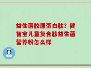 益生菌胶原蛋白肽？健智宝儿童复合肽益生菌营养粉怎么样