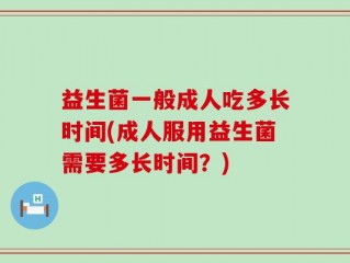 益生菌一般成人吃多长时间(成人服用益生菌需要多长时间？)