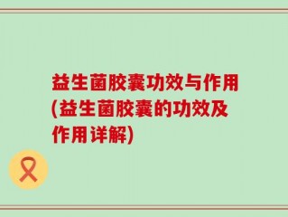 益生菌胶囊功效与作用(益生菌胶囊的功效及作用详解)