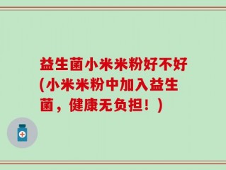 益生菌小米米粉好不好(小米米粉中加入益生菌，健康无负担！)