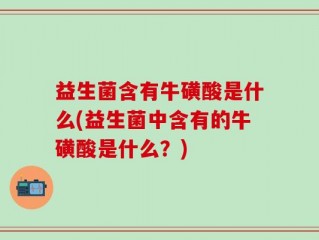 益生菌含有牛磺酸是什么(益生菌中含有的牛磺酸是什么？)