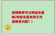 调理肠胃可以喝益生菌嘛(喝益生菌有助于改善肠胃问题？)