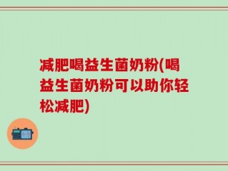 减肥喝益生菌奶粉(喝益生菌奶粉可以助你轻松减肥)