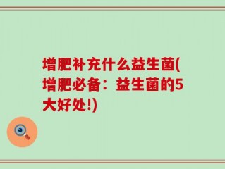 增肥补充什么益生菌(增肥必备：益生菌的5大好处!)
