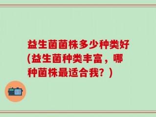 益生菌菌株多少种类好(益生菌种类丰富，哪种菌株最适合我？)