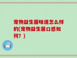 宠物益生菌味道怎么样的(宠物益生菌口感如何？)