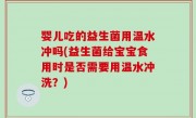 婴儿吃的益生菌用温水冲吗(益生菌给宝宝食用时是否需要用温水冲洗？)