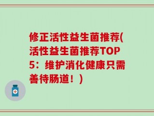 修正活性益生菌推荐(活性益生菌推荐TOP5：维护消化健康只需善待肠道！)