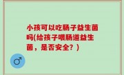 小孩可以吃肠子益生菌吗(给孩子喂肠道益生菌，是否安全？)