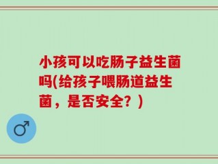 小孩可以吃肠子益生菌吗(给孩子喂肠道益生菌，是否安全？)