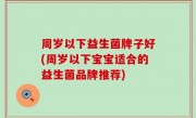 周岁以下益生菌牌子好(周岁以下宝宝适合的益生菌品牌推荐)
