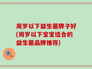 周岁以下益生菌牌子好(周岁以下宝宝适合的益生菌品牌推荐)