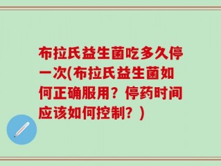 布拉氏益生菌吃多久停一次(布拉氏益生菌如何正确服用？停药时间应该如何控制？)