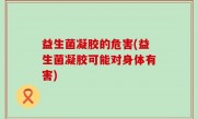 益生菌凝胶的危害(益生菌凝胶可能对身体有害)