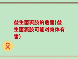 益生菌凝胶的危害(益生菌凝胶可能对身体有害)