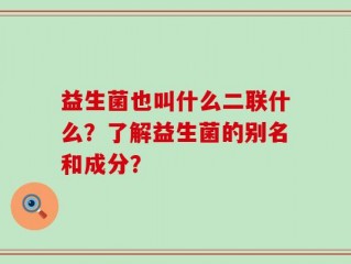 益生菌也叫什么二联什么？了解益生菌的别名和成分？