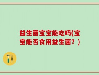 益生菌宝宝能吃吗(宝宝能否食用益生菌？)