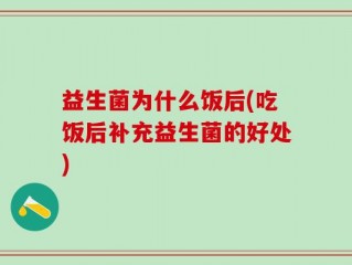益生菌为什么饭后(吃饭后补充益生菌的好处)
