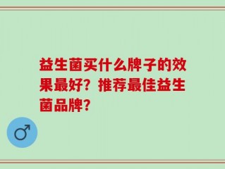 益生菌买什么牌子的效果最好？推荐最佳益生菌品牌？
