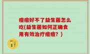 痘痘好不了益生菌怎么吃(益生菌如何正确食用有效治疗痘痘？)