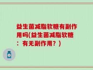 益生菌减脂软糖有副作用吗(益生菌减脂软糖：有无副作用？)