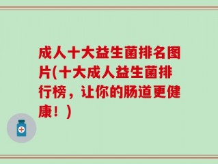 成人十大益生菌排名图片(十大成人益生菌排行榜，让你的肠道更健康！)