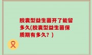 胶囊型益生菌开了能留多久(胶囊型益生菌保质期有多久？)