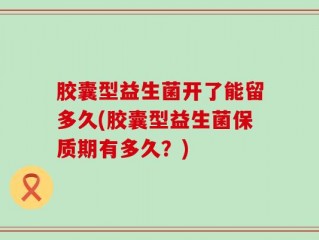 胶囊型益生菌开了能留多久(胶囊型益生菌保质期有多久？)